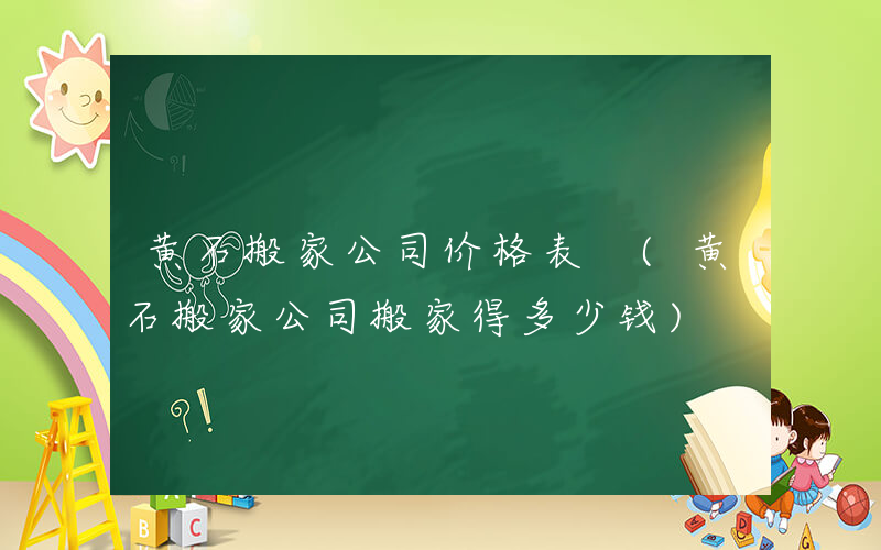 黄石搬家公司价格表 (黄石搬家公司搬家得多少钱)